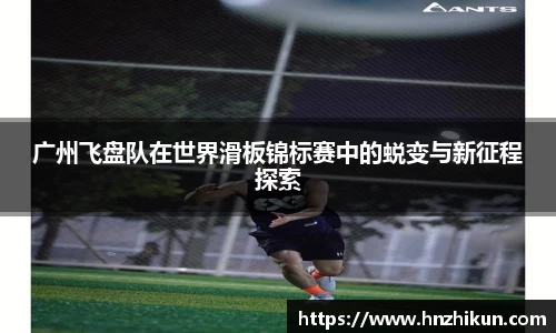 广州飞盘队在世界滑板锦标赛中的蜕变与新征程探索