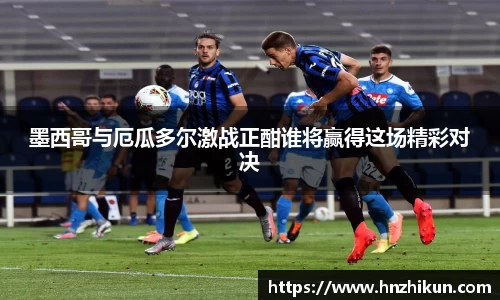 墨西哥与厄瓜多尔激战正酣谁将赢得这场精彩对决